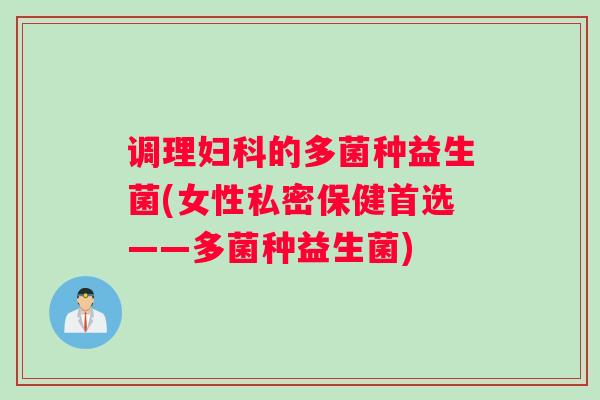 调理的多菌种益生菌(女性私密保健首选——多菌种益生菌)