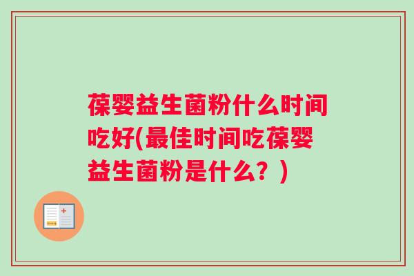 葆婴益生菌粉什么时间吃好(佳时间吃葆婴益生菌粉是什么？)