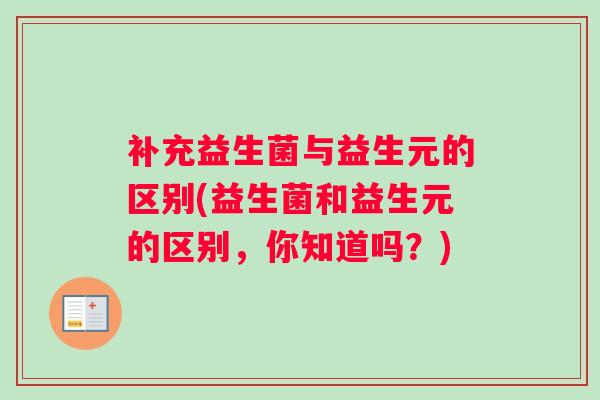 补充益生菌与益生元的区别(益生菌和益生元的区别，你知道吗？)