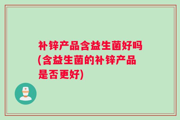 补锌产品含益生菌好吗(含益生菌的补锌产品是否更好)