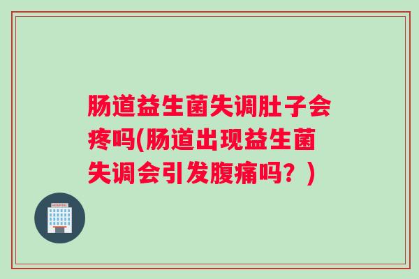 肠道益生菌失调肚子会疼吗(肠道出现益生菌失调会引发吗？)