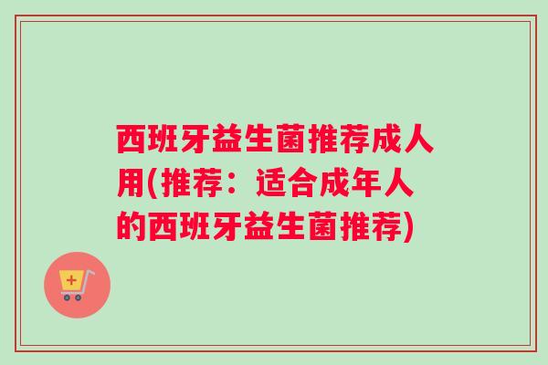 西班牙益生菌推荐成人用(推荐：适合成年人的西班牙益生菌推荐)