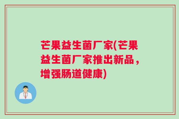 芒果益生菌厂家(芒果益生菌厂家推出新品，增强肠道健康)
