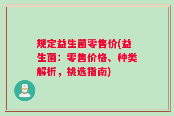 规定益生菌零售价(益生菌：零售价格、种类解析，挑选指南)