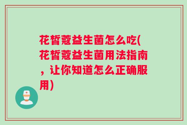 花皙蔻益生菌怎么吃(花皙蔻益生菌用法指南，让你知道怎么正确服用)