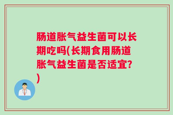 肠道益生菌可以长期吃吗(长期食用肠道益生菌是否适宜？)