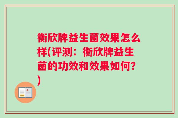 衡欣牌益生菌效果怎么样(评测：衡欣牌益生菌的功效和效果如何？)