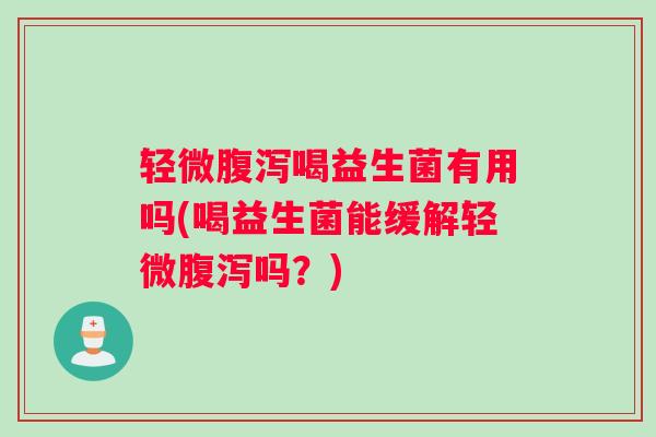 轻微喝益生菌有用吗(喝益生菌能缓解轻微吗？)