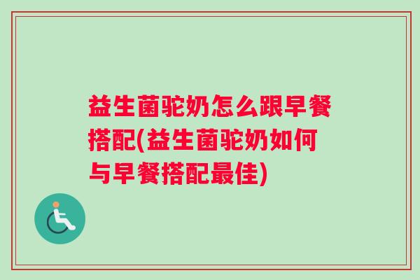 益生菌驼奶怎么跟早餐搭配(益生菌驼奶如何与早餐搭配佳)
