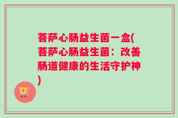 菩萨心肠益生菌一盒(菩萨心肠益生菌：改善肠道健康的生活守护神)