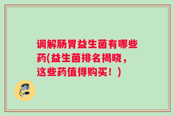 调解肠胃益生菌有哪些药(益生菌排名揭晓，这些药值得购买！)