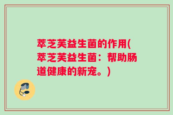 萃芝芙益生菌的作用(萃芝芙益生菌：帮助肠道健康的新宠。)