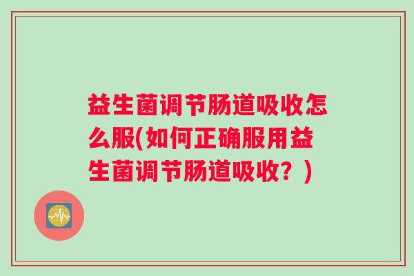 益生菌调节肠道吸收怎么服(如何正确服用益生菌调节肠道吸收？)