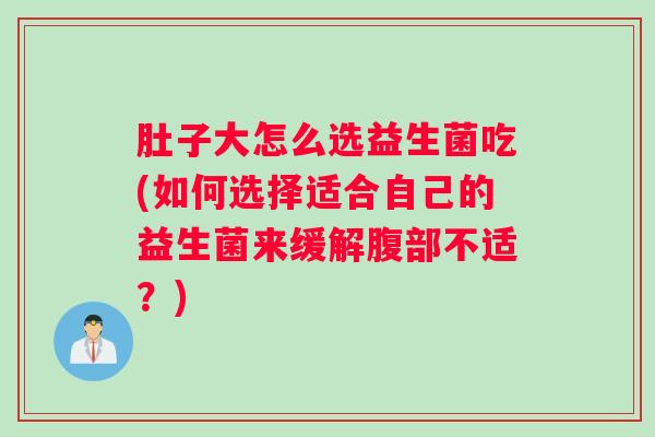 肚子大怎么选益生菌吃(如何选择适合自己的益生菌来缓解腹部不适？)