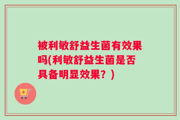 被利敏舒益生菌有效果吗(利敏舒益生菌是否具备明显效果？)