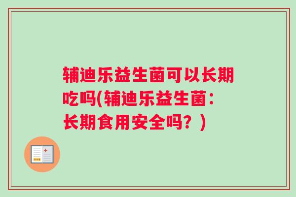 辅迪乐益生菌可以长期吃吗(辅迪乐益生菌：长期食用安全吗？)
