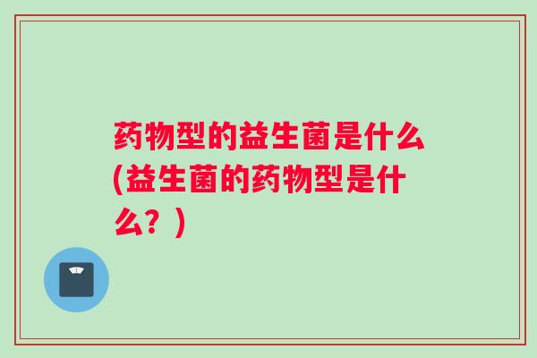 型的益生菌是什么(益生菌的型是什么？)