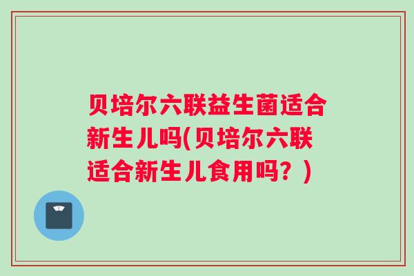 贝培尔六联益生菌适合新生儿吗(贝培尔六联适合新生儿食用吗？)