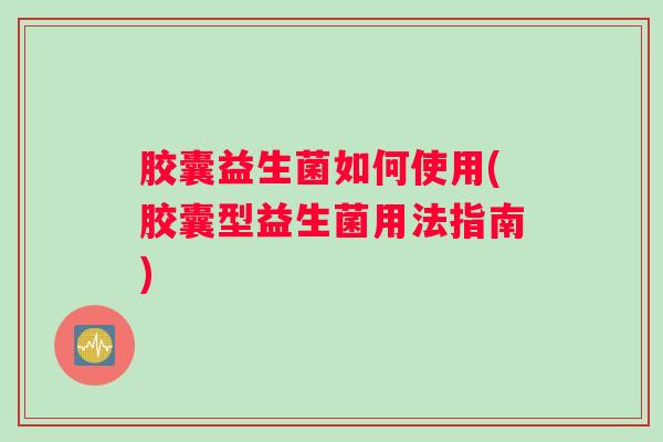 胶囊益生菌如何使用(胶囊型益生菌用法指南)