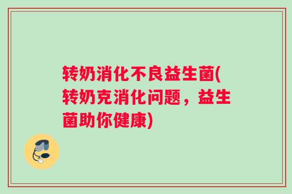 转奶益生菌(转奶克消化问题，益生菌助你健康)