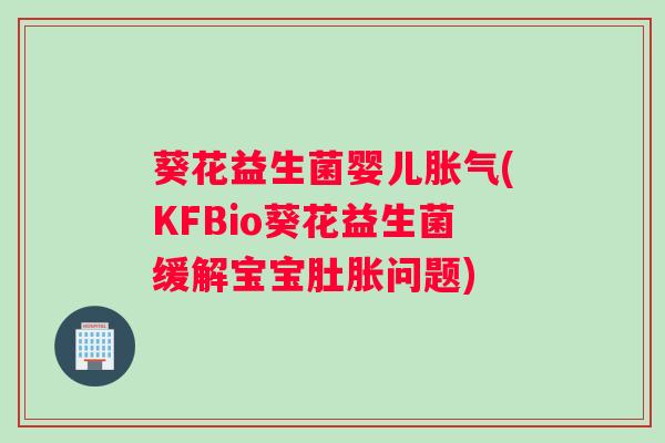 葵花益生菌婴儿(KFBio葵花益生菌缓解宝宝肚胀问题)