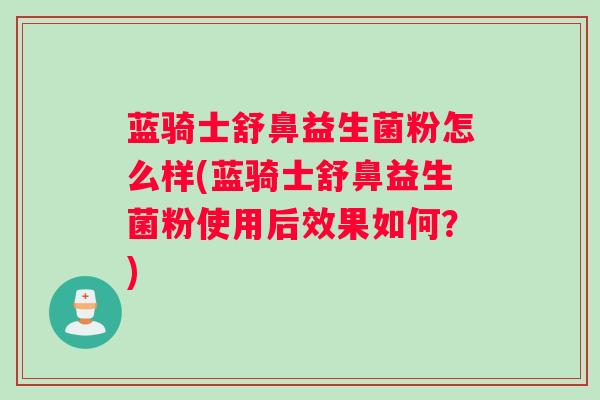 蓝骑士舒鼻益生菌粉怎么样(蓝骑士舒鼻益生菌粉使用后效果如何？)