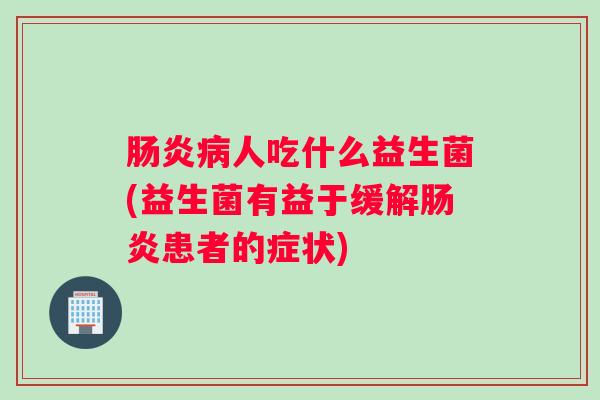 人吃什么益生菌(益生菌有益于缓解患者的症状)