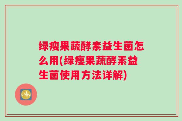 绿瘦果蔬酵素益生菌怎么用(绿瘦果蔬酵素益生菌使用方法详解)