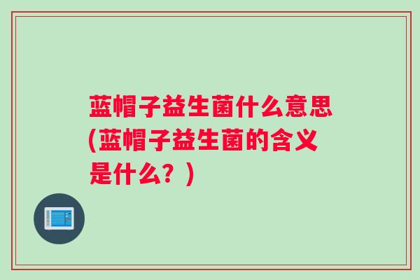 蓝帽子益生菌什么意思(蓝帽子益生菌的含义是什么？)