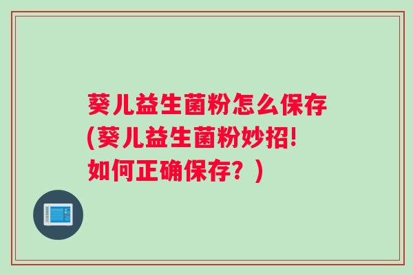 葵儿益生菌粉怎么保存(葵儿益生菌粉妙招!如何正确保存？)