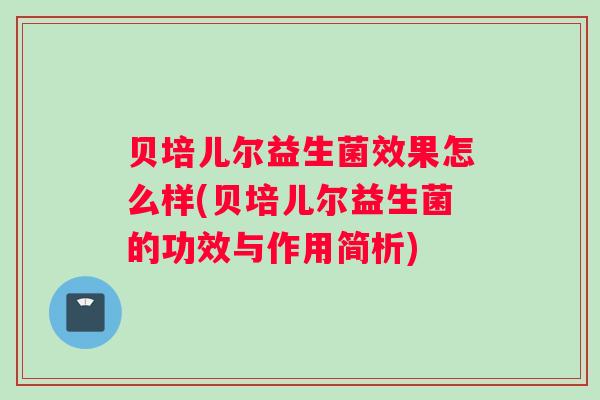 贝培儿尔益生菌效果怎么样(贝培儿尔益生菌的功效与作用简析)