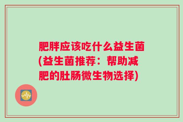 应该吃什么益生菌(益生菌推荐：帮助的肚肠微生物选择)