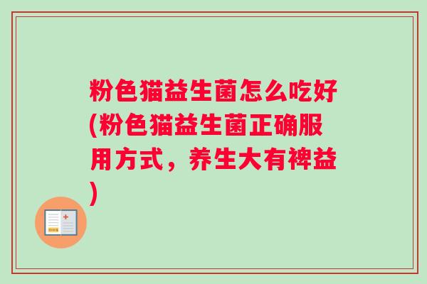 粉色猫益生菌怎么吃好(粉色猫益生菌正确服用方式，养生大有裨益)
