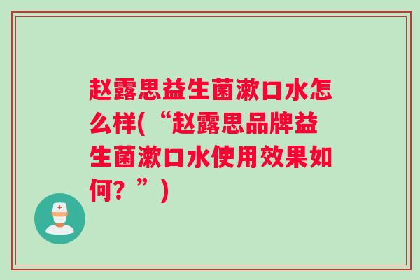 赵露思益生菌漱口水怎么样(“赵露思品牌益生菌漱口水使用效果如何？”)
