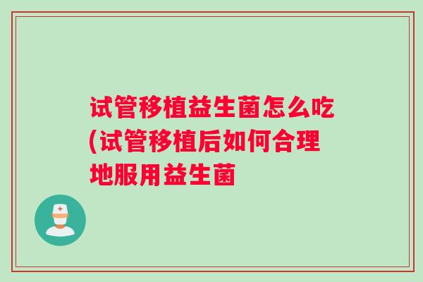 试管移植益生菌怎么吃(试管移植后如何合理地服用益生菌