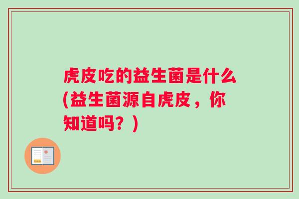 虎皮吃的益生菌是什么(益生菌源自虎皮，你知道吗？)