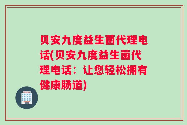 贝安九度益生菌代理电话(贝安九度益生菌代理电话：让您轻松拥有健康肠道)