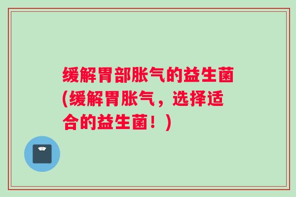 缓解胃部的益生菌(缓解胃，选择适合的益生菌！)