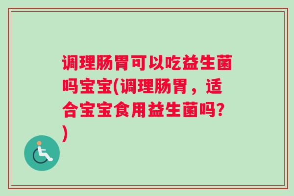 调理肠胃可以吃益生菌吗宝宝(调理肠胃，适合宝宝食用益生菌吗？)