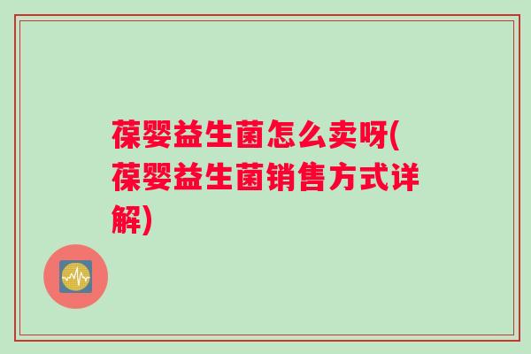 葆婴益生菌怎么卖呀(葆婴益生菌销售方式详解)