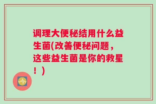 调理大结用什么益生菌(改善问题，这些益生菌是你的救星！)
