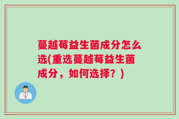 蔓越莓益生菌成分怎么选(重选蔓越莓益生菌成分，如何选择？)