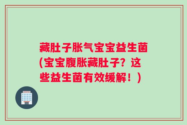 藏肚子宝宝益生菌(宝宝藏肚子？这些益生菌有效缓解！)