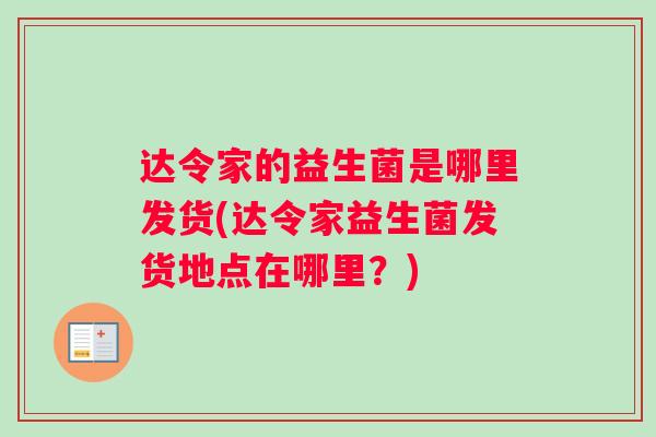 达令家的益生菌是哪里发货(达令家益生菌发货地点在哪里？)