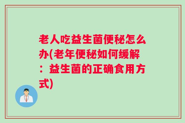老人吃益生菌便秘怎么办(老年便秘如何缓解：益生菌的正确食用方式)