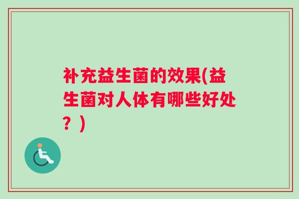 补充益生菌的效果(益生菌对人体有哪些好处？)