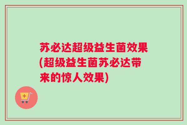 苏必达超级益生菌效果(超级益生菌苏必达带来的惊人效果)