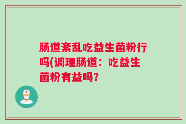 肠道紊乱吃益生菌粉行吗(调理肠道：吃益生菌粉有益吗？