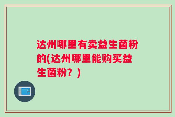 达州哪里有卖益生菌粉的(达州哪里能购买益生菌粉？)
