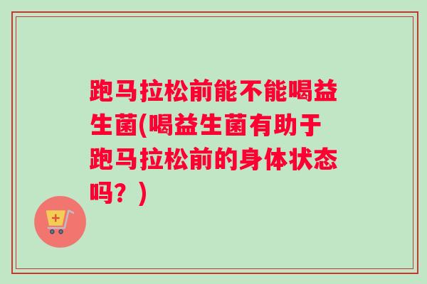 跑马拉松前能不能喝益生菌(喝益生菌有助于跑马拉松前的身体状态吗？)